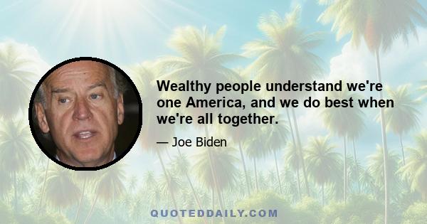 Wealthy people understand we're one America, and we do best when we're all together.