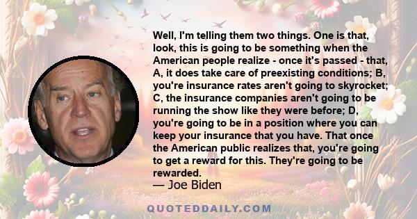 Well, I'm telling them two things. One is that, look, this is going to be something when the American people realize - once it's passed - that, A, it does take care of preexisting conditions; B, you're insurance rates