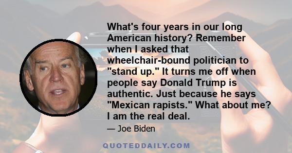 What's four years in our long American history? Remember when I asked that wheelchair-bound politician to stand up. It turns me off when people say Donald Trump is authentic. Just because he says Mexican rapists. What