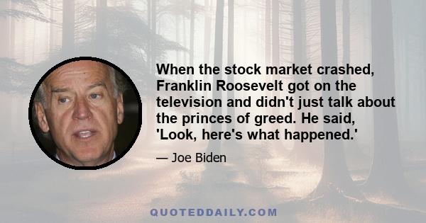 When the stock market crashed, Franklin Roosevelt got on the television and didn't just talk about the princes of greed. He said, 'Look, here's what happened.'