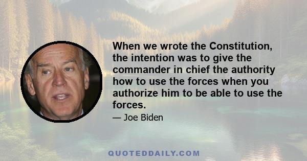 When we wrote the Constitution, the intention was to give the commander in chief the authority how to use the forces when you authorize him to be able to use the forces.