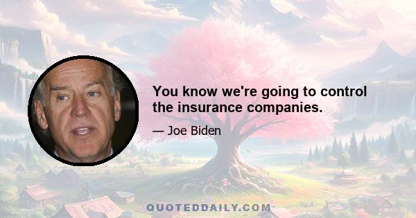 You know we're going to control the insurance companies.