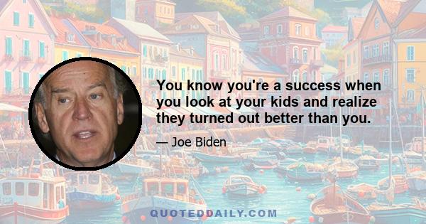 You know you're a success when you look at your kids and realize they turned out better than you.