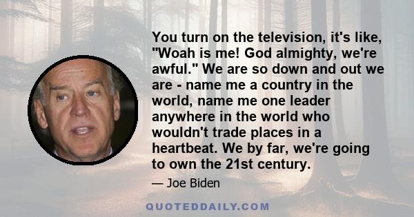 You turn on the television, it's like, Woah is me! God almighty, we're awful. We are so down and out we are - name me a country in the world, name me one leader anywhere in the world who wouldn't trade places in a