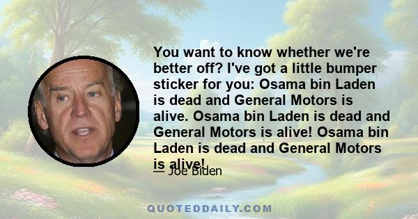 You want to know whether we're better off? I've got a little bumper sticker for you: Osama bin Laden is dead and General Motors is alive. Osama bin Laden is dead and General Motors is alive! Osama bin Laden is dead and