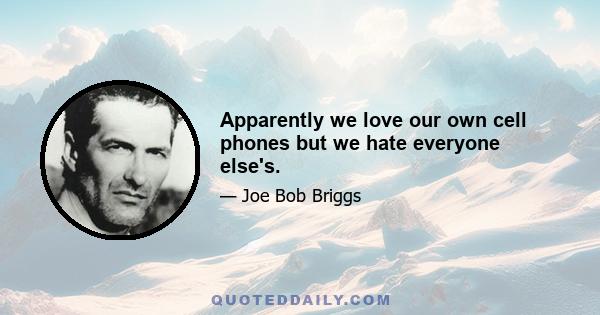 Apparently we love our own cell phones but we hate everyone else's.