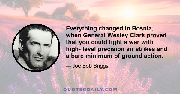 Everything changed in Bosnia, when General Wesley Clark proved that you could fight a war with high- level precision air strikes and a bare minimum of ground action.