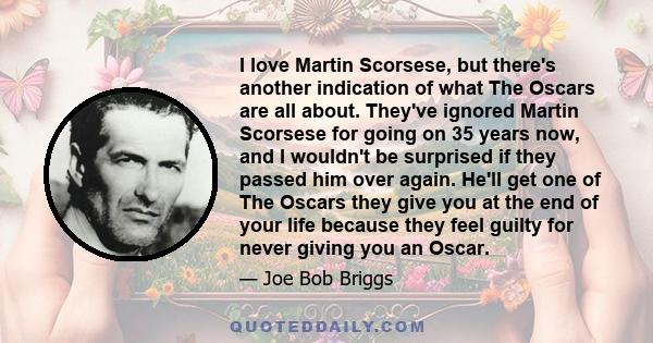 I love Martin Scorsese, but there's another indication of what The Oscars are all about. They've ignored Martin Scorsese for going on 35 years now, and I wouldn't be surprised if they passed him over again. He'll get