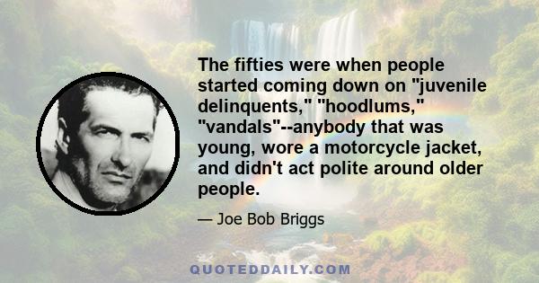 The fifties were when people started coming down on juvenile delinquents, hoodlums, vandals--anybody that was young, wore a motorcycle jacket, and didn't act polite around older people.