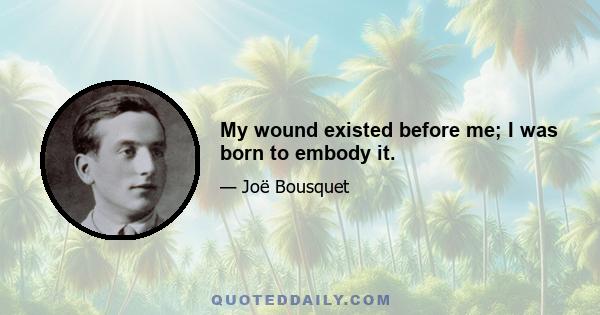 My wound existed before me; I was born to embody it.