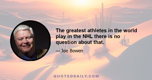 The greatest athletes in the world play in the NHL there is no question about that.