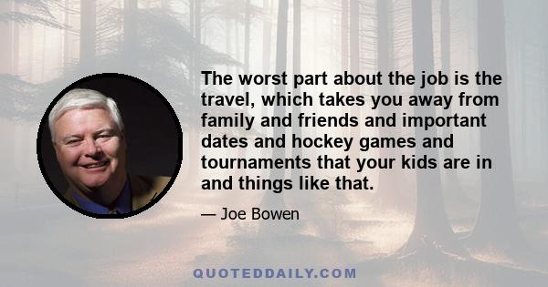 The worst part about the job is the travel, which takes you away from family and friends and important dates and hockey games and tournaments that your kids are in and things like that.