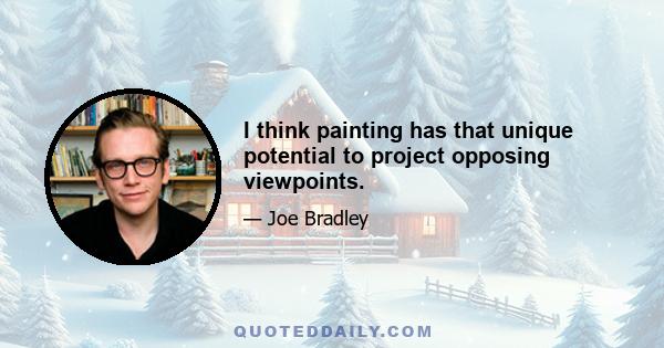 I think painting has that unique potential to project opposing viewpoints.