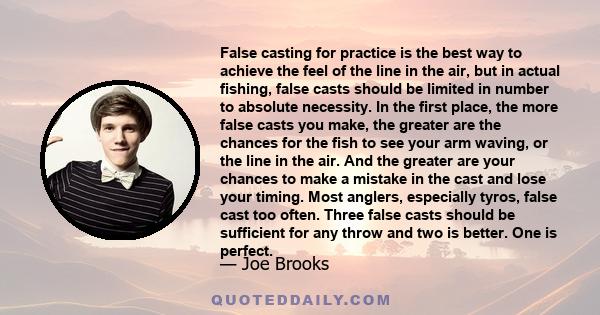 False casting for practice is the best way to achieve the feel of the line in the air, but in actual fishing, false casts should be limited in number to absolute necessity. In the first place, the more false casts you