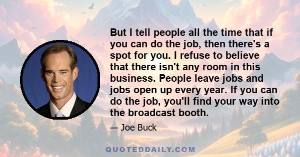 But I tell people all the time that if you can do the job, then there's a spot for you. I refuse to believe that there isn't any room in this business. People leave jobs and jobs open up every year. If you can do the