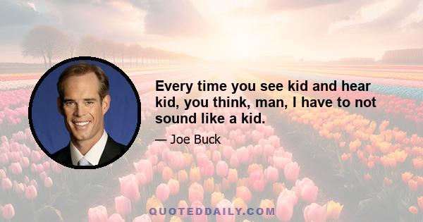 Every time you see kid and hear kid, you think, man, I have to not sound like a kid.