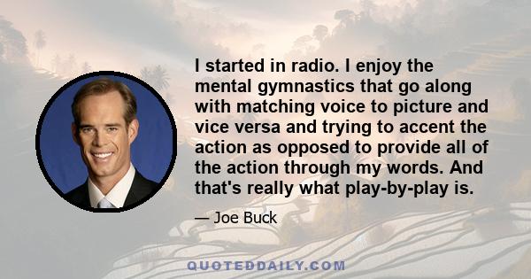 I started in radio. I enjoy the mental gymnastics that go along with matching voice to picture and vice versa and trying to accent the action as opposed to provide all of the action through my words. And that's really