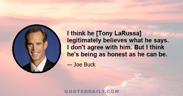 I think he [Tony LaRussa] legitimately believes what he says. I don't agree with him. But I think he's being as honest as he can be.