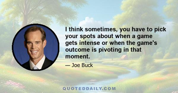 I think sometimes, you have to pick your spots about when a game gets intense or when the game's outcome is pivoting in that moment.