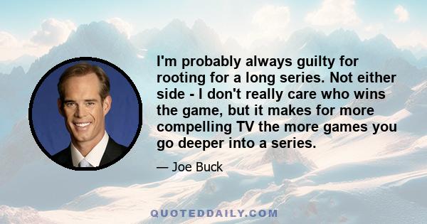 I'm probably always guilty for rooting for a long series. Not either side - I don't really care who wins the game, but it makes for more compelling TV the more games you go deeper into a series.