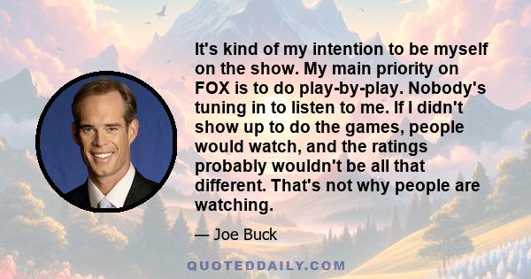 It's kind of my intention to be myself on the show. My main priority on FOX is to do play-by-play. Nobody's tuning in to listen to me. If I didn't show up to do the games, people would watch, and the ratings probably