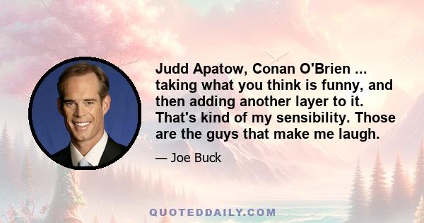 Judd Apatow, Conan O'Brien ... taking what you think is funny, and then adding another layer to it. That's kind of my sensibility. Those are the guys that make me laugh.