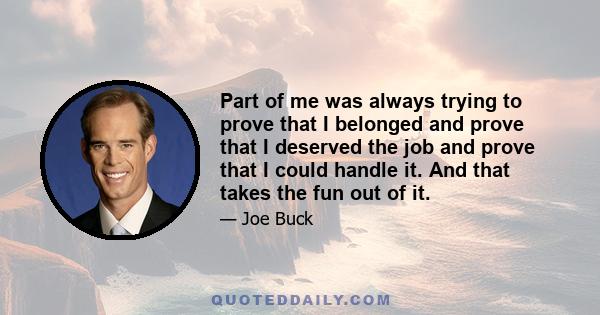 Part of me was always trying to prove that I belonged and prove that I deserved the job and prove that I could handle it. And that takes the fun out of it.