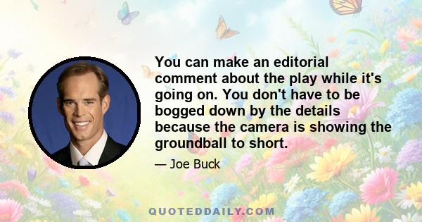 You can make an editorial comment about the play while it's going on. You don't have to be bogged down by the details because the camera is showing the groundball to short.