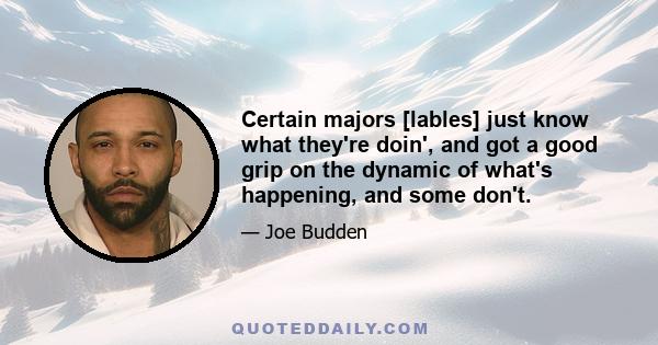 Certain majors [lables] just know what they're doin', and got a good grip on the dynamic of what's happening, and some don't.