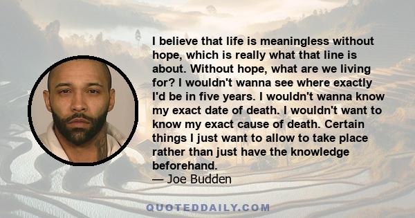 I believe that life is meaningless without hope, which is really what that line is about. Without hope, what are we living for? I wouldn't wanna see where exactly I'd be in five years. I wouldn't wanna know my exact