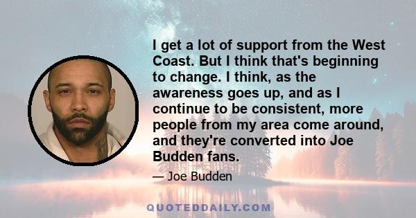 I get a lot of support from the West Coast. But I think that's beginning to change. I think, as the awareness goes up, and as I continue to be consistent, more people from my area come around, and they're converted into 