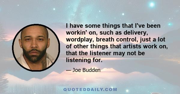 I have some things that I've been workin' on, such as delivery, wordplay, breath control, just a lot of other things that artists work on, that the listener may not be listening for.