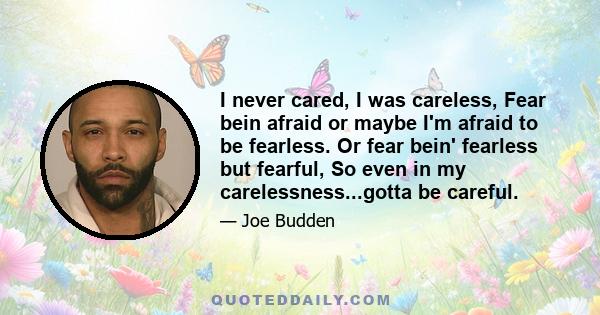 I never cared, I was careless, Fear bein afraid or maybe I'm afraid to be fearless. Or fear bein' fearless but fearful, So even in my carelessness...gotta be careful.