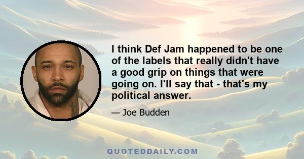 I think Def Jam happened to be one of the labels that really didn't have a good grip on things that were going on. I'll say that - that's my political answer.