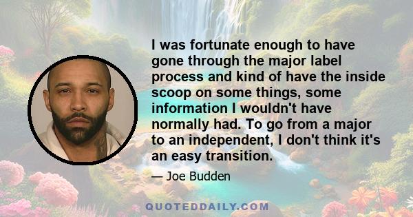 I was fortunate enough to have gone through the major label process and kind of have the inside scoop on some things, some information I wouldn't have normally had. To go from a major to an independent, I don't think