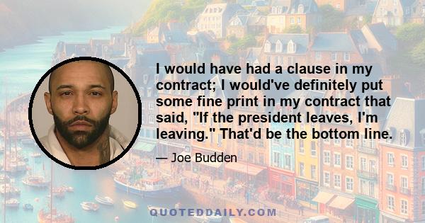 I would have had a clause in my contract; I would've definitely put some fine print in my contract that said, If the president leaves, I'm leaving. That'd be the bottom line.