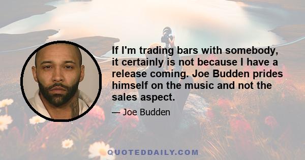 If I'm trading bars with somebody, it certainly is not because I have a release coming. Joe Budden prides himself on the music and not the sales aspect.