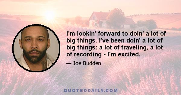 I'm lookin' forward to doin' a lot of big things. I've been doin' a lot of big things: a lot of traveling, a lot of recording - I'm excited.