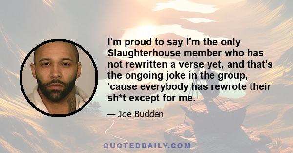 I'm proud to say I'm the only Slaughterhouse member who has not rewritten a verse yet, and that's the ongoing joke in the group, 'cause everybody has rewrote their sh*t except for me.