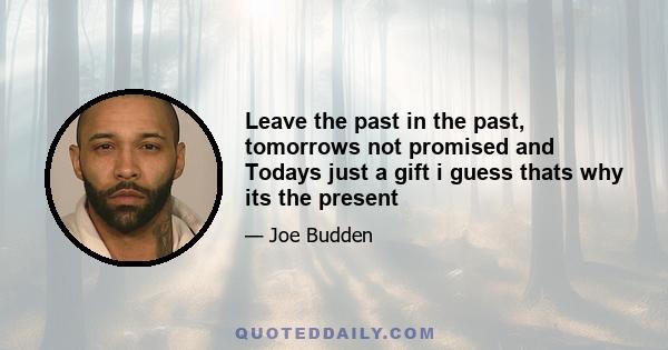 Leave the past in the past, tomorrows not promised and Todays just a gift i guess thats why its the present