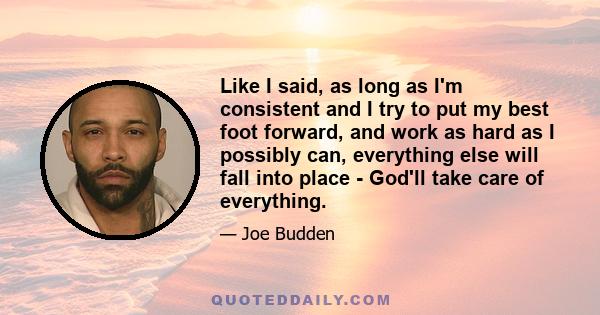 Like I said, as long as I'm consistent and I try to put my best foot forward, and work as hard as I possibly can, everything else will fall into place - God'll take care of everything.