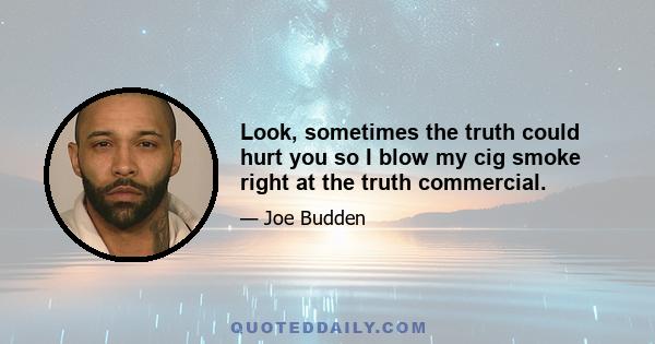 Look, sometimes the truth could hurt you so I blow my cig smoke right at the truth commercial.