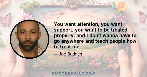 You want attention, you want support, you want to be treated properly, and I don't wanna have to go anywhere and teach people how to treat me.