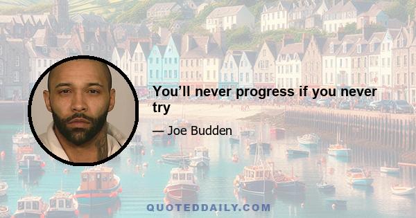 You’ll never progress if you never try