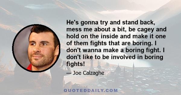 He's gonna try and stand back, mess me about a bit, be cagey and hold on the inside and make it one of them fights that are boring. I don't wanna make a boring fight. I don't like to be involved in boring fights!