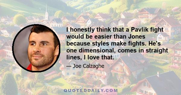 I honestly think that a Pavlik fight would be easier than Jones because styles make fights. He's one dimensional, comes in straight lines, I love that.