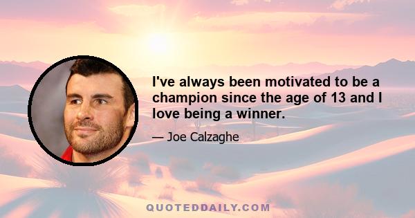 I've always been motivated to be a champion since the age of 13 and I love being a winner.