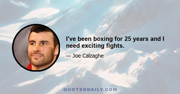 I've been boxing for 25 years and I need exciting fights.