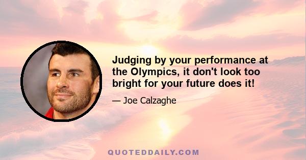 Judging by your performance at the Olympics, it don't look too bright for your future does it!