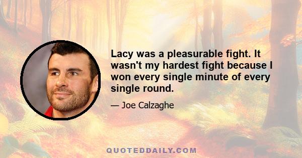 Lacy was a pleasurable fight. It wasn't my hardest fight because I won every single minute of every single round.